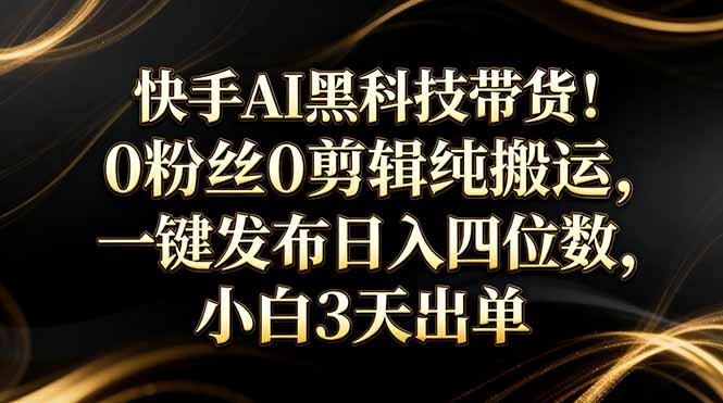 快手AI黑科技带货！0粉丝0剪辑纯搬运，一键发布日入四位数，小白3天出单-禾谷轻创网