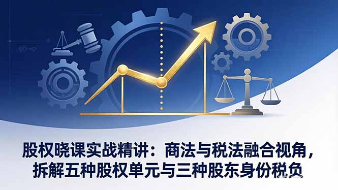 股权晓课实战精讲：商法与税法融合视角，拆解五种股权单元与三种股东身份税负-禾谷轻创网