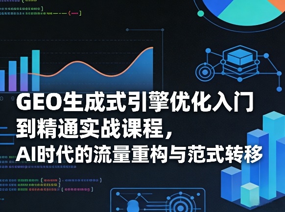 GEO生成式引擎优化入门到精通实战课程，AI时代的流量重构与范式转移-禾谷轻创网