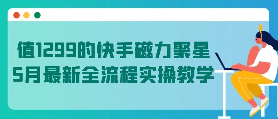 值1299的快手磁力聚星5月最新全流程实操教学【揭秘】-禾谷轻创网