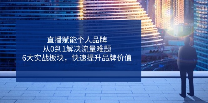 直播赋能个人品牌，从0到1解决流量难题，6大实战板块，快速提升品牌价值-禾谷轻创网