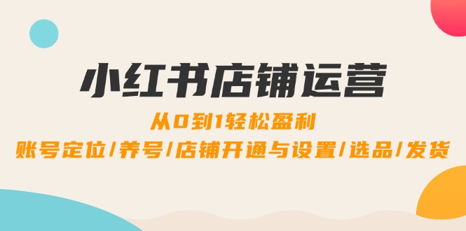 小红书店铺运营：0到1轻松盈利，账号定位/养号/店铺开通与设置/选品/发货-禾谷轻创网