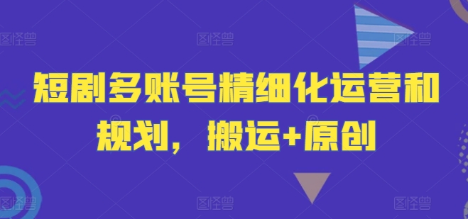 短剧多账号精细化运营和规划，搬运+原创-禾谷轻创网