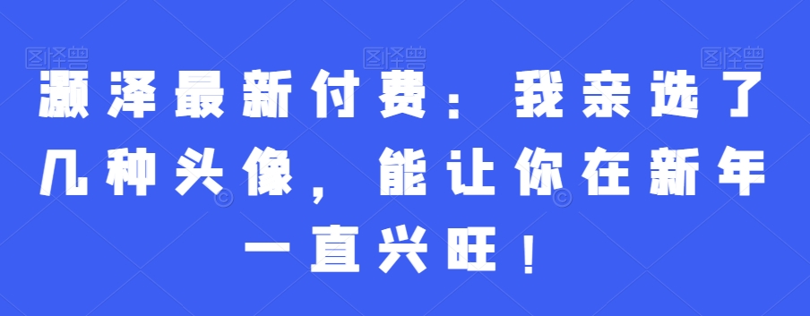 灏泽最新付费:我亲选了几种头像,能让你在新年一直兴旺!