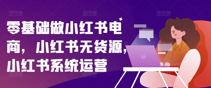 零基础做小红书电商，小红书无货源，小红书系统运营-禾谷轻创网