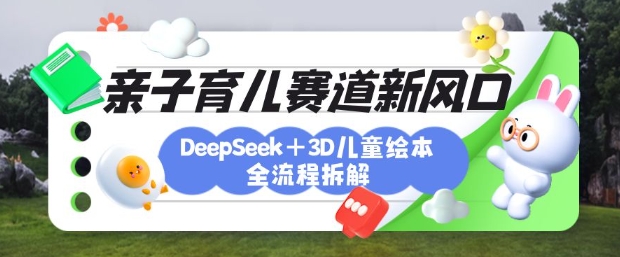 育儿赛道新风口：DeepSeek+3D绘本全流程拆解，月涨粉上W，还能培养亲子创造力-禾谷轻创网