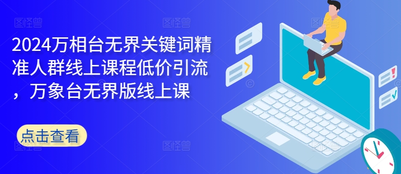 2024万相台无界关键词精准人群线上课程低价引流 ，万象台无界版线上课-禾谷轻创网