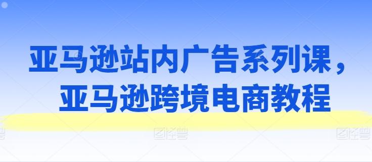 亚马逊站内广告系列课，亚马逊跨境电商教程-禾谷轻创网