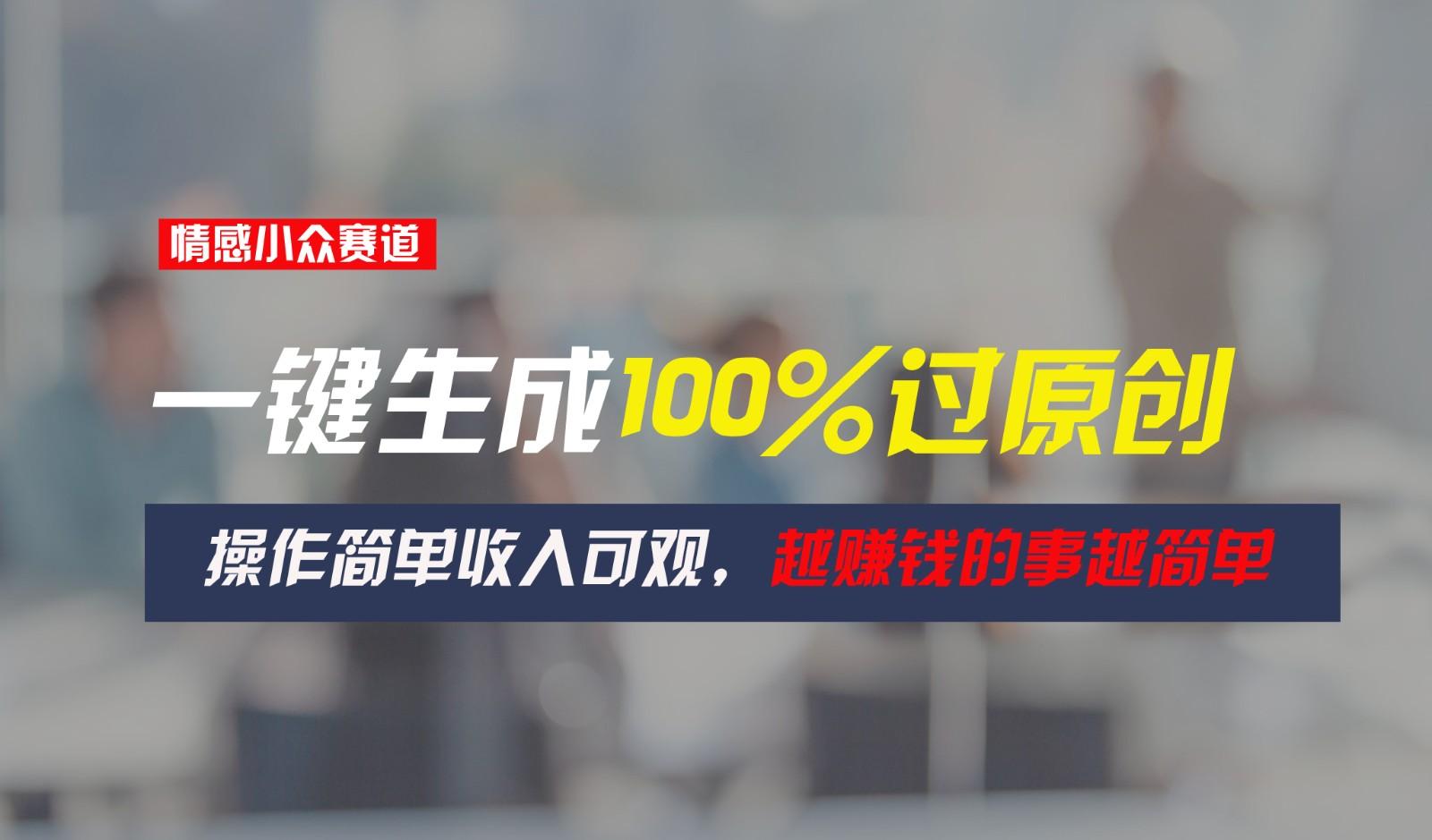 情感小众赛道，一键生成100%过原创，操作简单收入可观，越赚钱的事越简单-禾谷轻创网