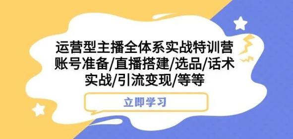 运营型主播全体系实战特训营，账号准备/直播搭建/选品/话术实战/引流变现/等等-禾谷轻创网