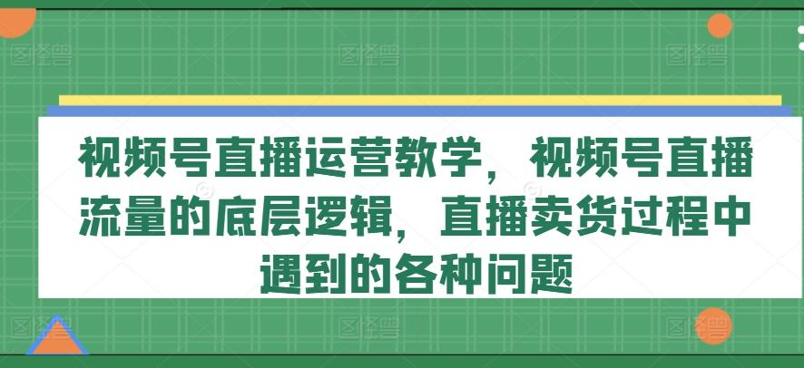 视频号直播运营教学，视频号直播流量的底层逻辑，直播卖货过程中遇到的各种问题-禾谷轻创网