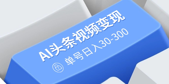 AI头条视频变现：AI原创搬运玩法，无需剪辑，多平台发布，单号日入30-300-禾谷轻创网