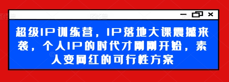 超级IP训练营，IP落地大课震撼来袭，个人IP的时代才刚刚开始，素人变网红的可行性方案-禾谷轻创网