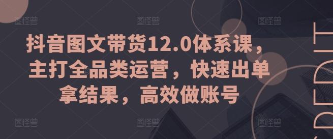 抖音图文带货12.0体系课，主打全品类运营，快速出单拿结果，高效做账号-禾谷轻创网