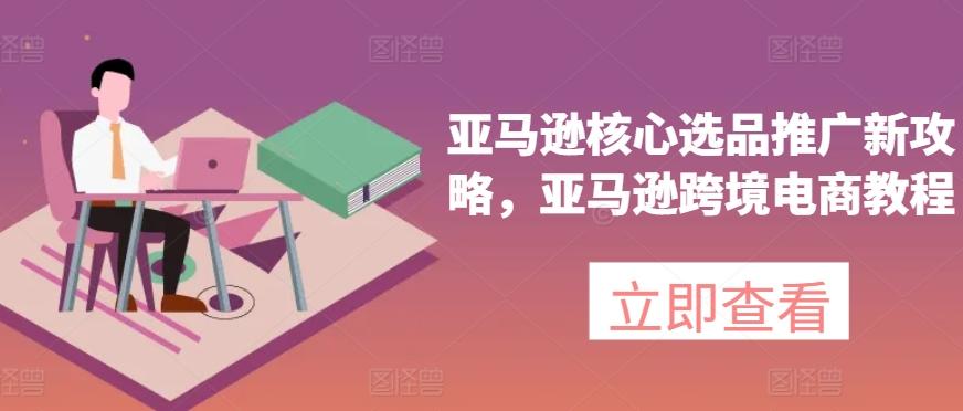 亚马逊核心选品推广新攻略，亚马逊跨境电商教程-禾谷轻创网