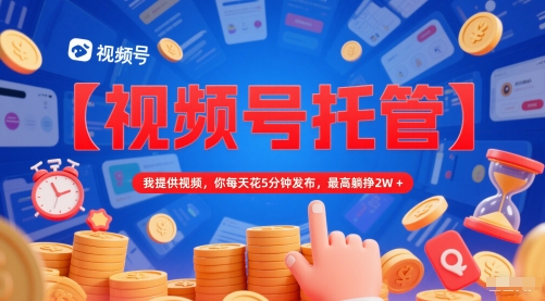 【视频号托管 】我提供视频，你每天花5分钟发布，最高躺挣2W+【揭秘】-禾谷轻创网