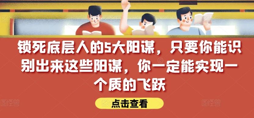 锁死底层人的5大阳谋，只要你能识别出来这些阳谋，你一定能实现一个质的飞跃【付费文章】-禾谷轻创网