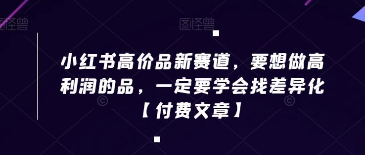 小红书高价品新赛道，要想做高利润的品，一定要学会找差异化【付费文章】-禾谷轻创网