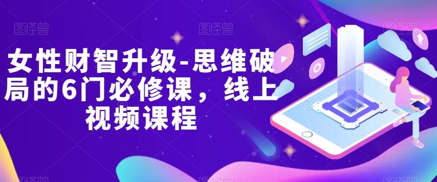 女性财智升级-思维破局的6门必修课，线上视频课程-禾谷轻创网