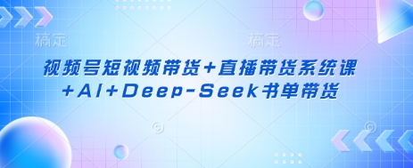 视频号短视频带货+直播带货系统课+AI+Deep-Seek书单带货-禾谷轻创网