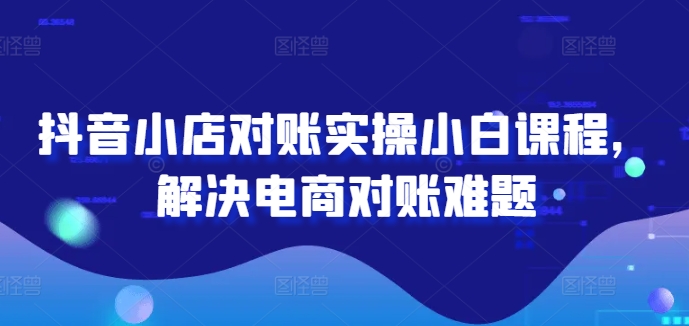 抖音小店对账实操小白课程，解决电商对账难题-禾谷轻创网