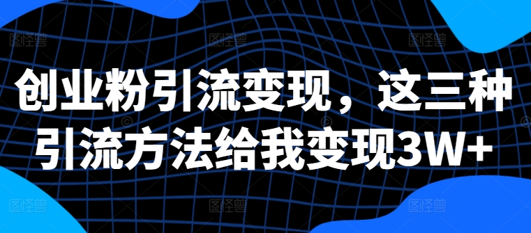 创业粉引流变现，这三种引流方法给我变现3W+【揭秘】-禾谷轻创网