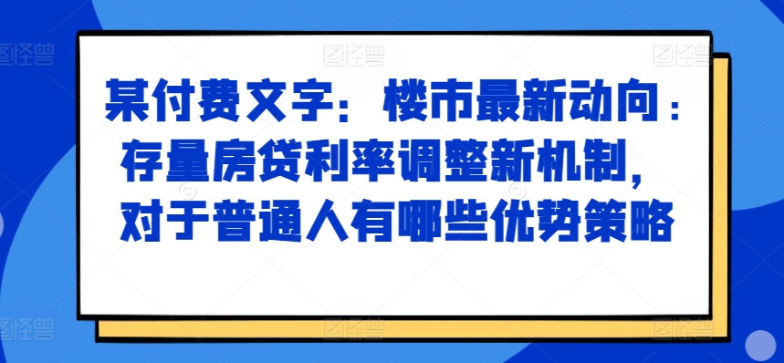 某付费文章：楼市最新动向，存量房贷利率调整新机制，对于普通人有哪些优势策略-禾谷轻创网