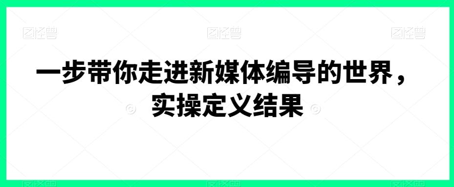 一步带你走进新媒体编导的世界，实操定义结果-禾谷轻创网