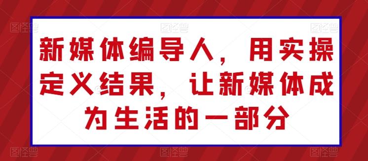 新媒体编导人，用实操定义结果，让新媒体成为生活的一部分-禾谷轻创网