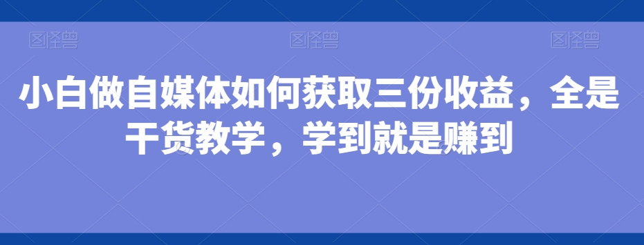 小白做自媒体如何获取三份收益，全是干货教学，学到就是赚到-禾谷轻创网