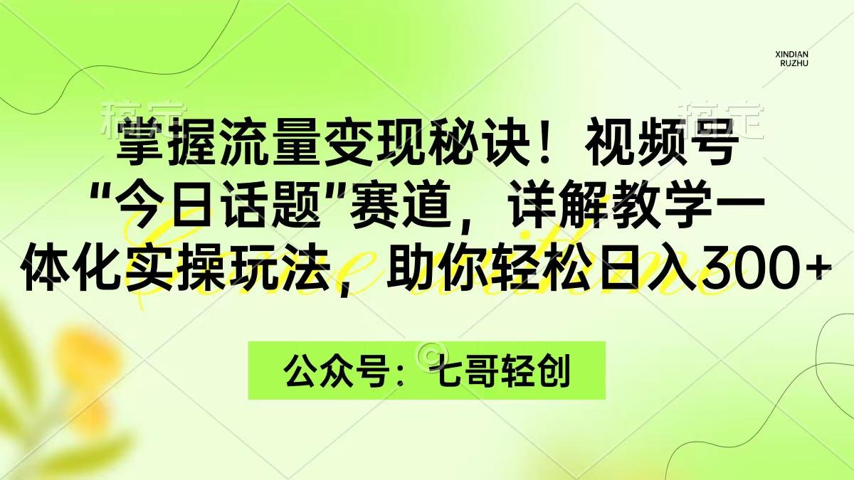 (9437期)掌握流量变现秘诀！视频号“今日话题”赛道，一体化实操玩法，助你日入300+-禾谷轻创网