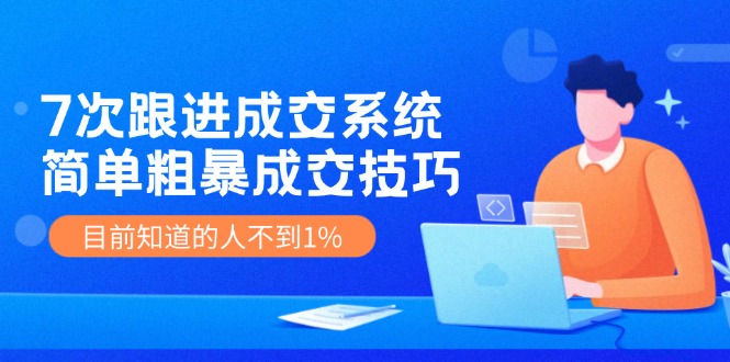 7次 跟进 成交系统：简单粗暴成交技巧，目前知道的人不到1%-禾谷轻创网