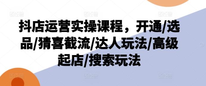 抖店运营实操课程，开通/选品/猜喜截流/达人玩法/高级起店/搜索玩法-禾谷轻创网