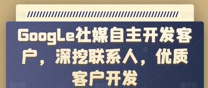 Google社媒自主开发客户，深挖联系人，优质客户开发-禾谷轻创网
