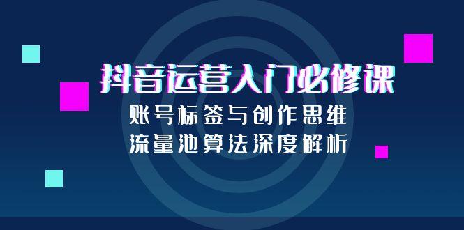 抖音运营入门必修课，账号标签与创作思维，流量池算法深度解析-禾谷轻创网