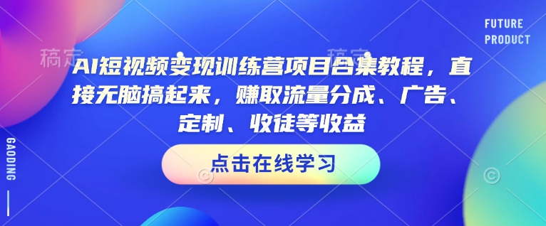 AI短视频变现训练营项目合集教程，直接无脑搞起来，赚取流量分成、广告、定制、收徒等收益(0302更新)-禾谷轻创网