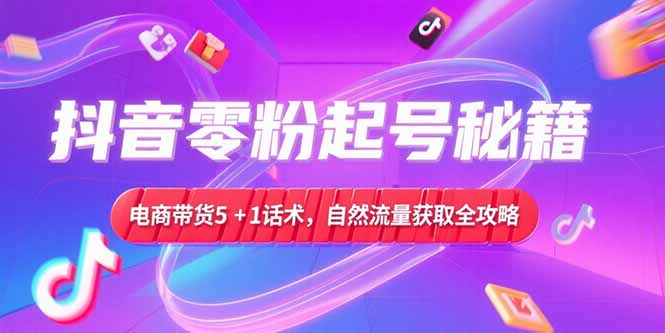 抖音零粉起号秘籍，电商带货5+1话术，自然流量获取实操流程-禾谷轻创网