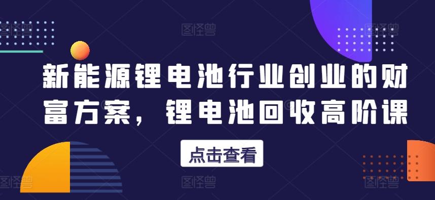 新能源锂电池行业创业的财富方案，锂电池回收高阶课-禾谷轻创网