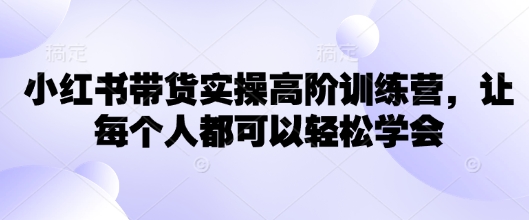 小红书带货实操高阶训练营，让每个人都可以轻松学会-禾谷轻创网