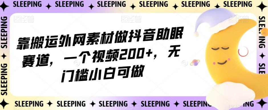 靠搬运外网素材做抖音助眠赛道，一个视频200+，无门槛小白可做【揭秘】-禾谷轻创网