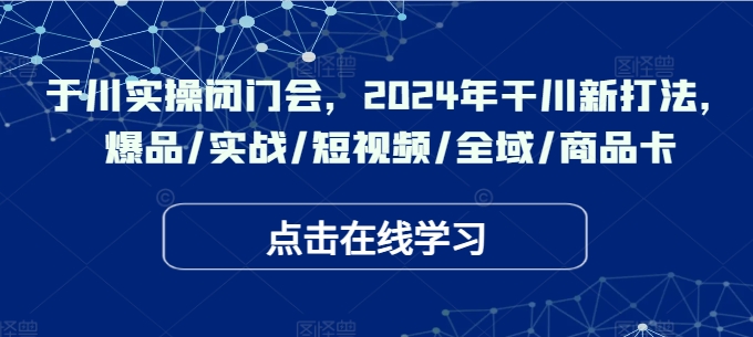 于川实操闭门会，2024年干川新打法，爆品/实战/短视频/全域/商品卡-禾谷轻创网