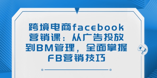 跨境电商facebook营销课：从广告投放到BM管理，全面掌握FB营销技巧-禾谷轻创网
