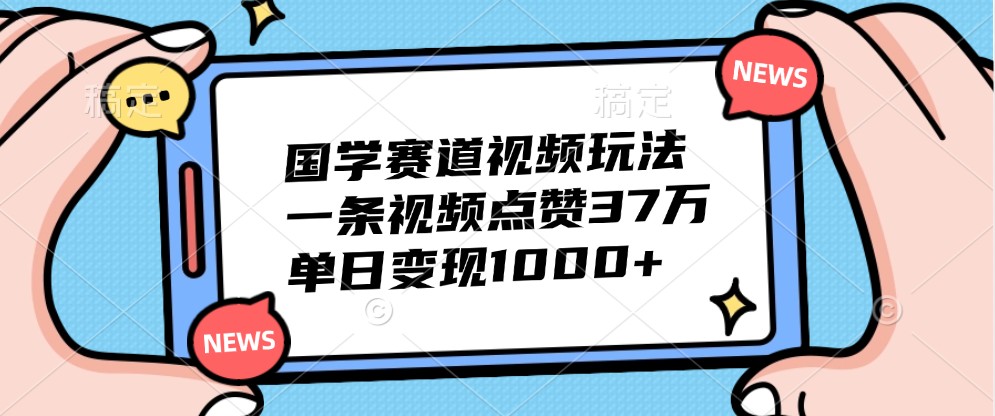 国学赛道视频玩法,一条视频点赞37万,单日变现1000+-禾谷轻创网