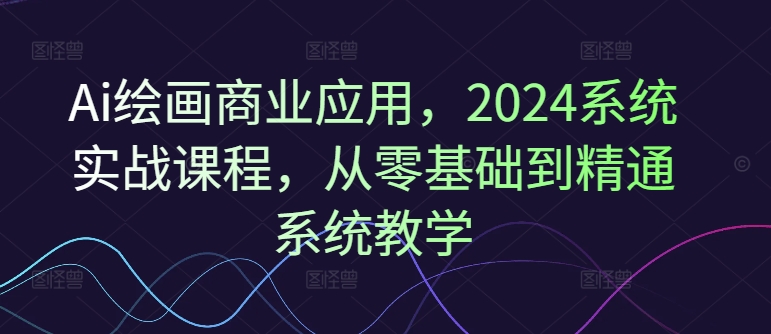 Ai绘画商业应用，2024系统实战课程，从零基础到精通系统教学-禾谷轻创网