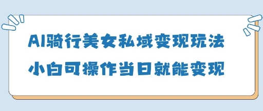 AI骑行美女私域变现玩法小白可操作当日变现5张-禾谷轻创网