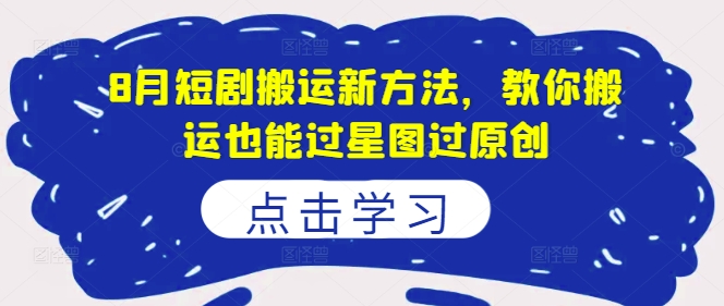 8月短剧搬运新方法，教你搬运也能过星图过原创-禾谷轻创网