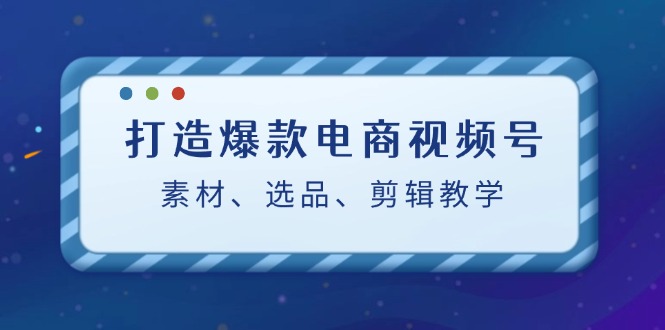 打造爆款电商视频号：素材、选品、剪辑教程-禾谷轻创网