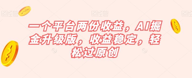 一个平台两份收益，AI掘金升级版，收益稳定，轻松过原创【揭秘】-禾谷轻创网