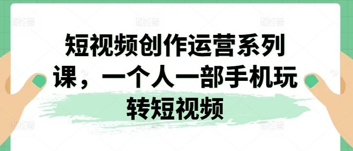 短视频创作运营系列课，一个人一部手机玩转短视频-禾谷轻创网