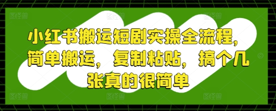 小红书搬运短剧实操全流程，简单搬运，复制粘贴，搞个几张真的很简单-禾谷轻创网